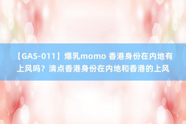 【GAS-011】爆乳momo 香港身份在内地有上风吗？清点香港身份在内地和香港的上风