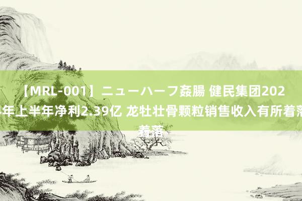 【MRL-001】ニューハーフ姦腸 健民集团2024年上半年净利2.39亿 龙牡壮骨颗粒销售收入有所着落