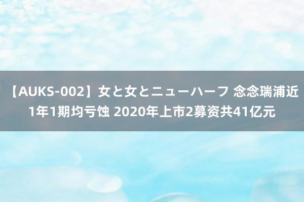 【AUKS-002】女と女とニューハーフ 念念瑞浦近1年1期均亏蚀 2020年上市2募资共41亿元