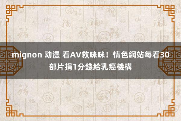 mignon 动漫 看AV救咪咪！　情色網站每看30部片捐1分錢給乳癌機構