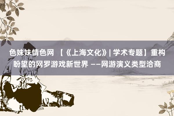 色妹妹情色网 【《上海文化》| 学术专题】重构盼望的网罗游戏新世界 ——网游演义类型洽商