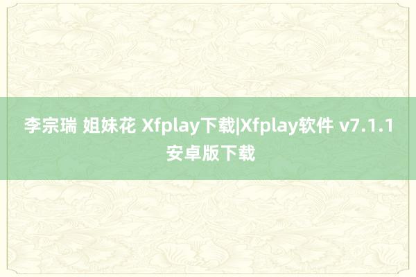 李宗瑞 姐妹花 Xfplay下载|Xfplay软件 v7.1.1 安卓版下载