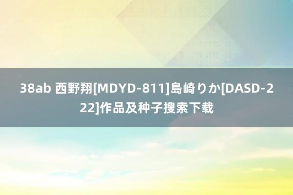 38ab 西野翔[MDYD-811]島崎りか[DASD-222]作品及种子搜索下载