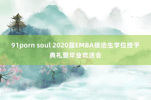 91porn soul 2020届EMBA接洽生学位授予典礼暨毕业欢送会