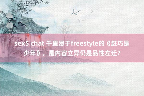 sex5 chat 千里浸于freestyle的《赶巧是少年》，是内容立异仍是品性左迁？