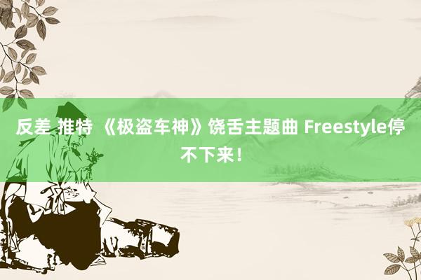 反差 推特 《极盗车神》饶舌主题曲 Freestyle停不下来！