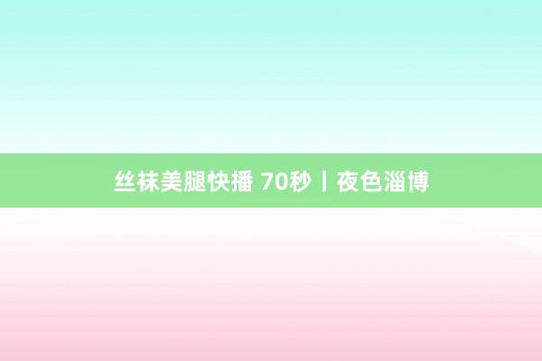 丝袜美腿快播 70秒丨夜色淄博