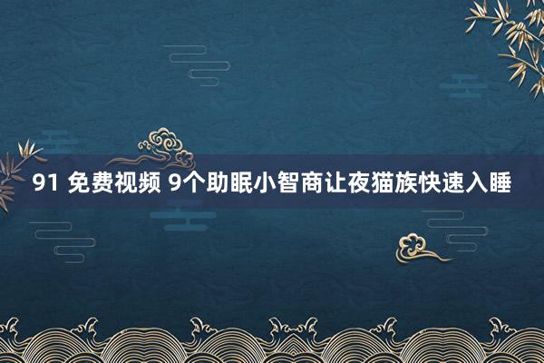 91 免费视频 9个助眠小智商让夜猫族快速入睡