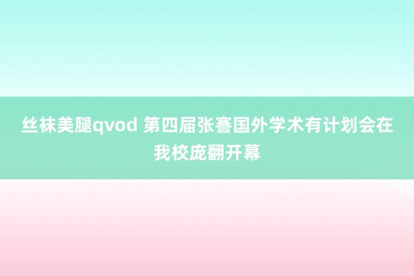 丝袜美腿qvod 第四届张謇国外学术有计划会在我校庞翻开幕