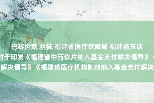 巴黎世家 丝袜 福建省医疗保障局 福建省东谈主力资源和社会保障厅对于印发《福建省中药饮片纳入基金支付解决倡导》《福建省医疗机构制剂纳入基金支付解决倡导》的告知