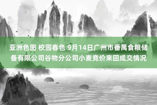 亚洲色图 校园春色 9月14日广州市番禺食粮储备有限公司谷物分公司小麦竞价来回成交情况