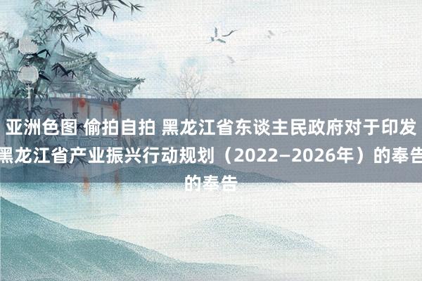 亚洲色图 偷拍自拍 黑龙江省东谈主民政府对于印发黑龙江省产业振兴行动规划（2022—2026年）的奉告