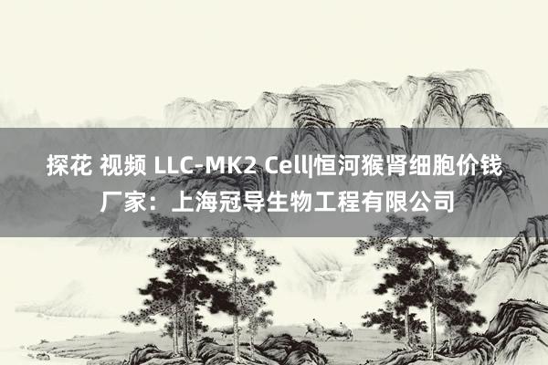 探花 视频 LLC-MK2 Cell|恒河猴肾细胞价钱 厂家：上海冠导生物工程有限公司