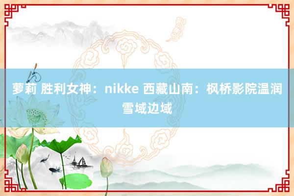 萝莉 胜利女神：nikke 西藏山南：枫桥影院温润雪域边域