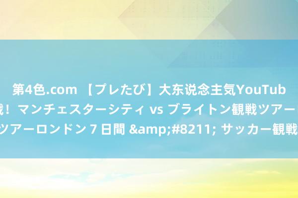 第4色.com 【プレたび】大东说念主気YouTuber プレチャン伊藤と観戦！マンチェスターシティ vs ブライトン観戦ツアーロンドン７日間 &#8211; サッカー観戦ツアーなら【HIS】