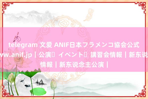 telegram 文爱 ANIF日本フラメンコ協会公式サイト www.anif.jp｜公演・イベント・講習会情報｜新东说念主公演｜