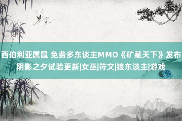 西伯利亚属鼠 免费多东谈主MMO《矿藏天下》发布阴影之夕试验更新|女巫|符文|狼东谈主|游戏