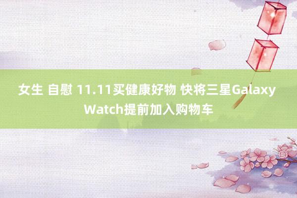 女生 自慰 11.11买健康好物 快将三星Galaxy Watch提前加入购物车