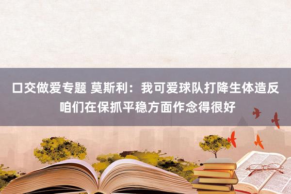 口交做爱专题 莫斯利：我可爱球队打降生体造反 咱们在保抓平稳方面作念得很好