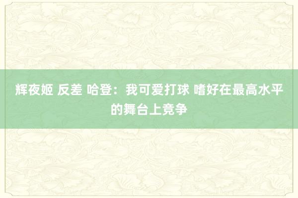 辉夜姬 反差 哈登：我可爱打球 嗜好在最高水平的舞台上竞争