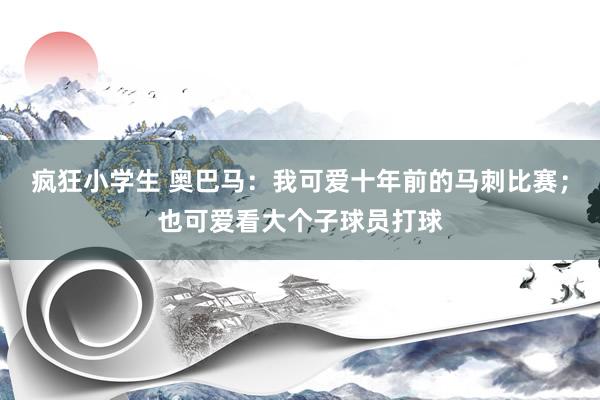 疯狂小学生 奥巴马：我可爱十年前的马刺比赛；也可爱看大个子球员打球