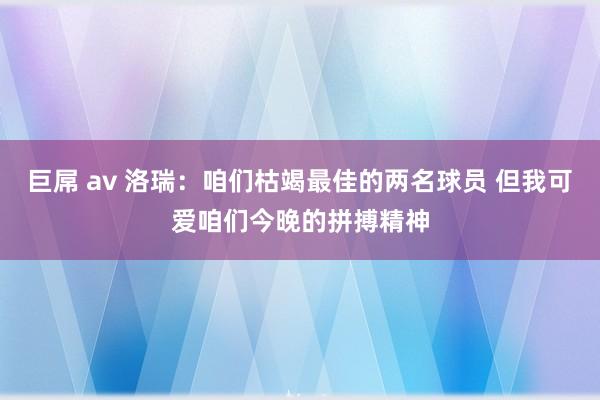 巨屌 av 洛瑞：咱们枯竭最佳的两名球员 但我可爱咱们今晚的拼搏精神