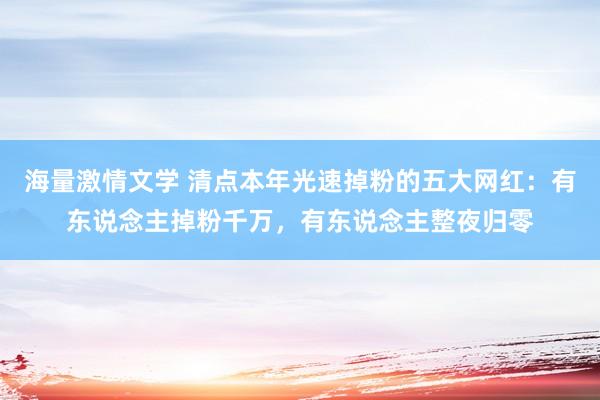 海量激情文学 清点本年光速掉粉的五大网红：有东说念主掉粉千万，有东说念主整夜归零